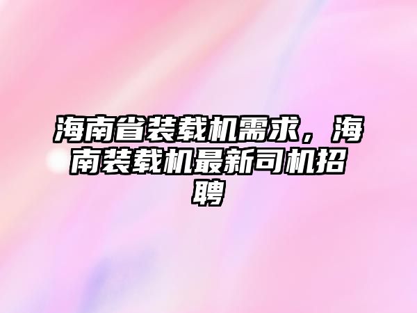 海南省裝載機需求，海南裝載機最新司機招聘