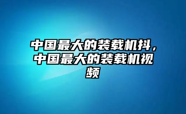 中國最大的裝載機抖，中國最大的裝載機視頻