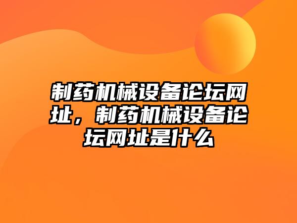 制藥機械設備論壇網(wǎng)址，制藥機械設備論壇網(wǎng)址是什么