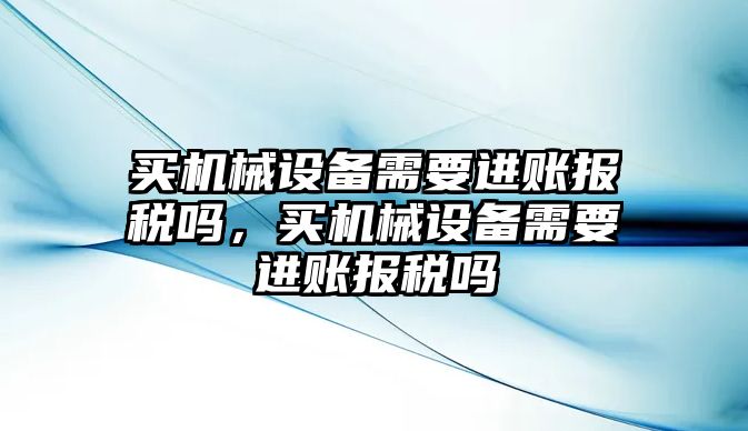 買機械設(shè)備需要進賬報稅嗎，買機械設(shè)備需要進賬報稅嗎