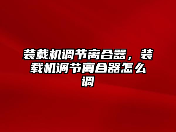 裝載機調(diào)節(jié)離合器，裝載機調(diào)節(jié)離合器怎么調(diào)