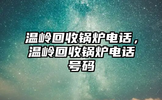 溫嶺回收鍋爐電話，溫嶺回收鍋爐電話號碼