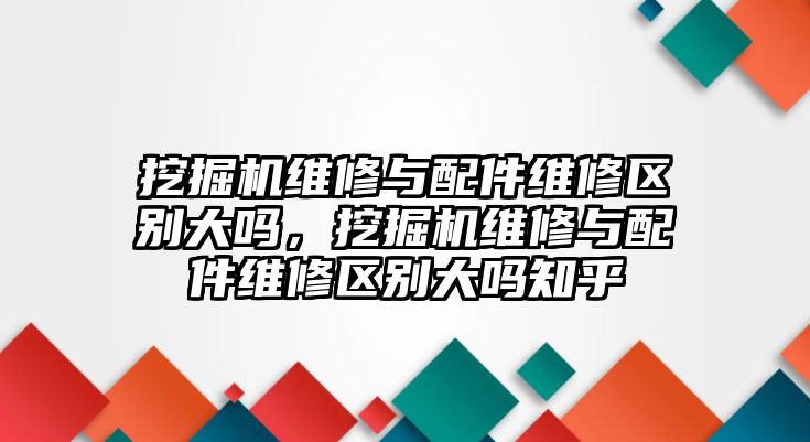 挖掘機維修與配件維修區(qū)別大嗎，挖掘機維修與配件維修區(qū)別大嗎知乎