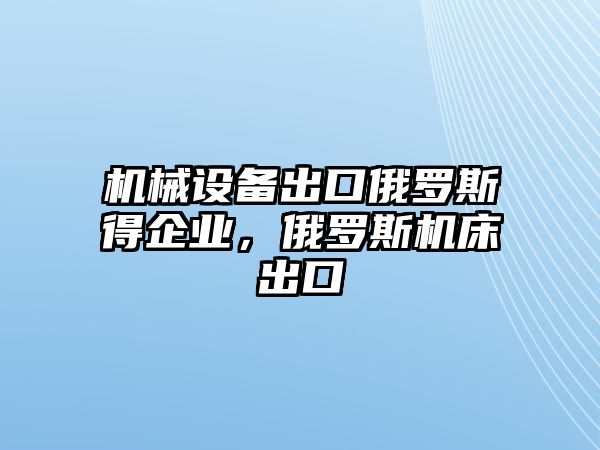 機械設備出口俄羅斯得企業(yè)，俄羅斯機床出口