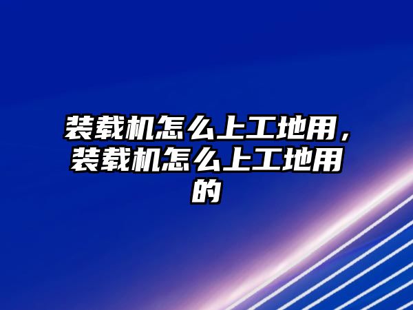 裝載機怎么上工地用，裝載機怎么上工地用的