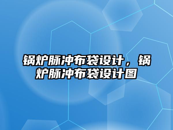 鍋爐脈沖布袋設(shè)計，鍋爐脈沖布袋設(shè)計圖