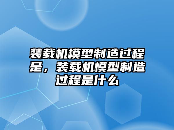 裝載機(jī)模型制造過程是，裝載機(jī)模型制造過程是什么