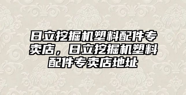 日立挖掘機塑料配件專賣店，日立挖掘機塑料配件專賣店地址