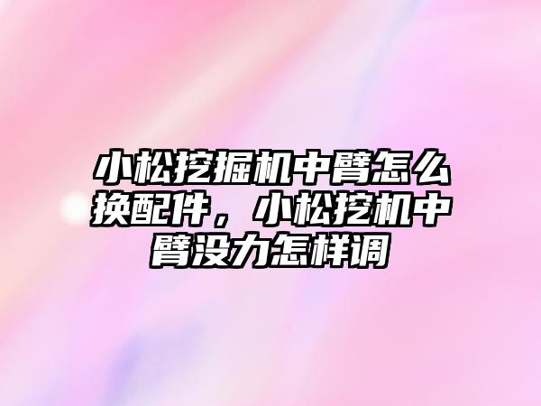 小松挖掘機中臂怎么換配件，小松挖機中臂沒力怎樣調