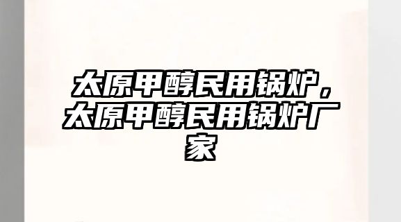 太原甲醇民用鍋爐，太原甲醇民用鍋爐廠家