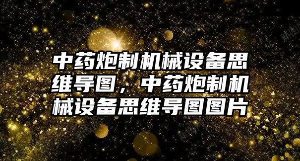 中藥炮制機械設備思維導圖，中藥炮制機械設備思維導圖圖片