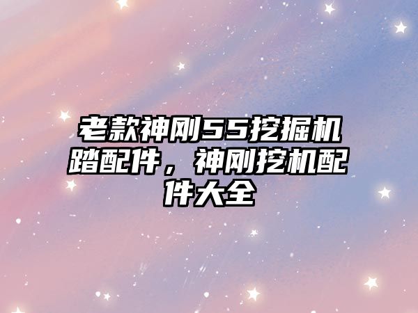 老款神剛55挖掘機(jī)踏配件，神剛挖機(jī)配件大全