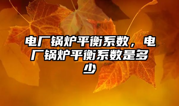 電廠鍋爐平衡系數，電廠鍋爐平衡系數是多少