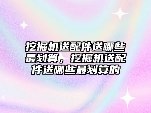 挖掘機(jī)送配件送哪些最劃算，挖掘機(jī)送配件送哪些最劃算的