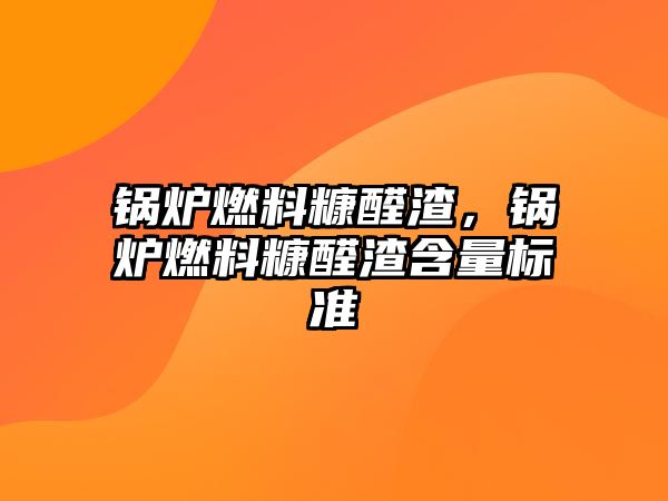 鍋爐燃料糠醛渣，鍋爐燃料糠醛渣含量標準