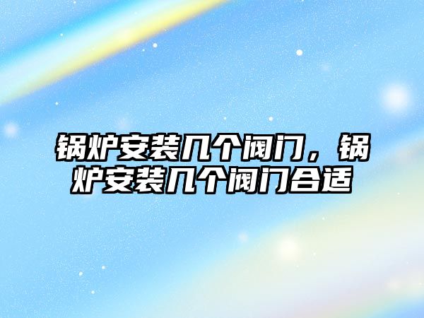 鍋爐安裝幾個閥門，鍋爐安裝幾個閥門合適