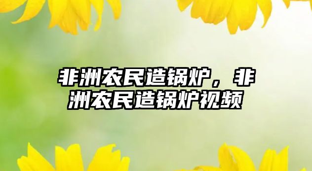 非洲農(nóng)民造鍋爐，非洲農(nóng)民造鍋爐視頻