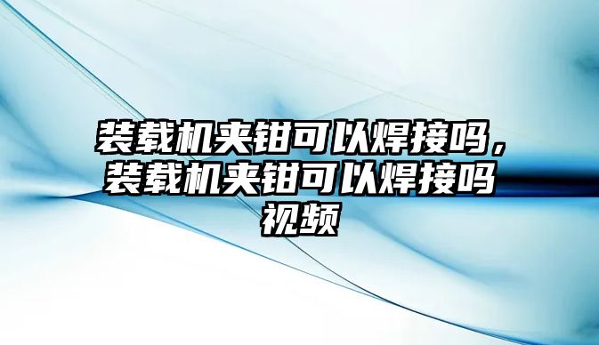 裝載機夾鉗可以焊接嗎，裝載機夾鉗可以焊接嗎視頻