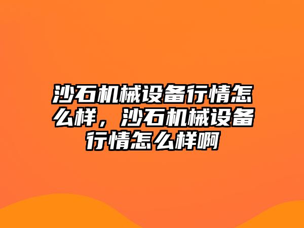 沙石機械設備行情怎么樣，沙石機械設備行情怎么樣啊