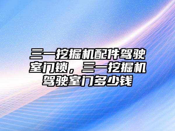 三一挖掘機(jī)配件駕駛室門鎖，三一挖掘機(jī)駕駛室門多少錢