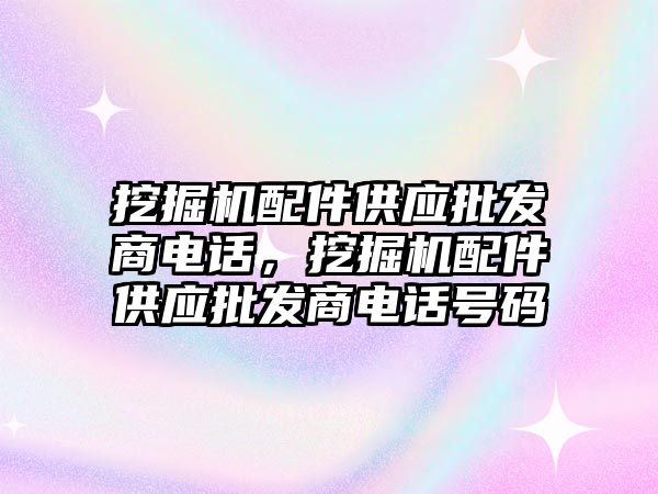 挖掘機配件供應批發(fā)商電話，挖掘機配件供應批發(fā)商電話號碼