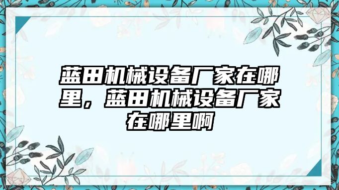 藍(lán)田機(jī)械設(shè)備廠家在哪里，藍(lán)田機(jī)械設(shè)備廠家在哪里啊