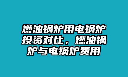 燃油鍋爐用電鍋爐投資對(duì)比，燃油鍋爐與電鍋爐費(fèi)用