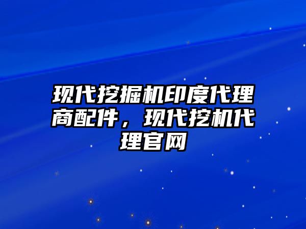 現(xiàn)代挖掘機印度代理商配件，現(xiàn)代挖機代理官網(wǎng)