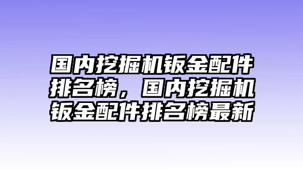 國內(nèi)挖掘機鈑金配件排名榜，國內(nèi)挖掘機鈑金配件排名榜最新