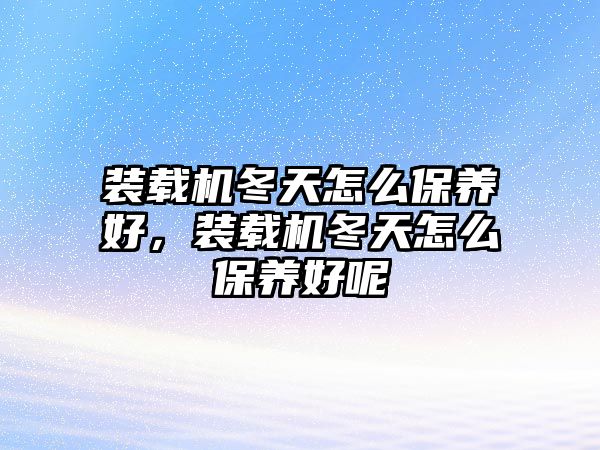 裝載機(jī)冬天怎么保養(yǎng)好，裝載機(jī)冬天怎么保養(yǎng)好呢