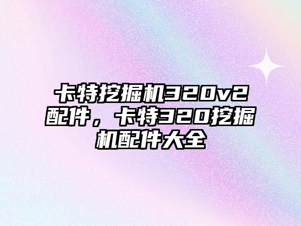 卡特挖掘機(jī)320v2配件，卡特320挖掘機(jī)配件大全