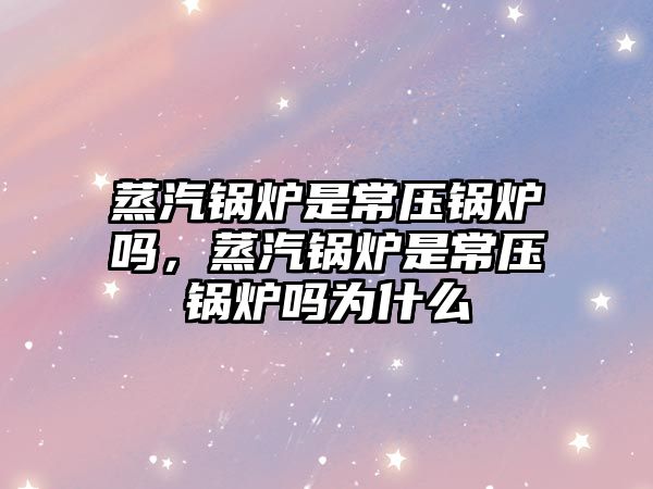 蒸汽鍋爐是常壓鍋爐嗎，蒸汽鍋爐是常壓鍋爐嗎為什么