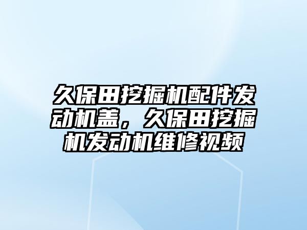 久保田挖掘機配件發(fā)動機蓋，久保田挖掘機發(fā)動機維修視頻