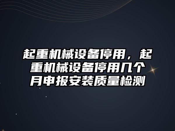 起重機械設(shè)備停用，起重機械設(shè)備停用幾個月申報安裝質(zhì)量檢測