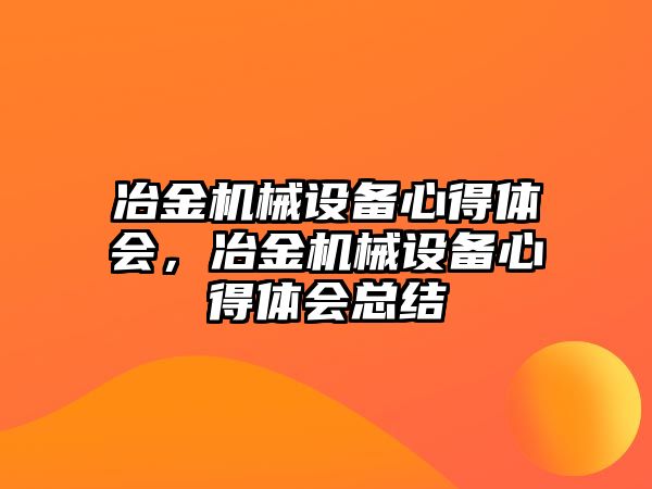 冶金機(jī)械設(shè)備心得體會，冶金機(jī)械設(shè)備心得體會總結(jié)