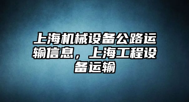 上海機械設備公路運輸信息，上海工程設備運輸