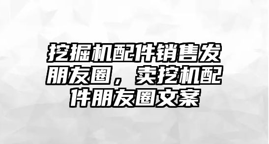 挖掘機配件銷售發(fā)朋友圈，賣挖機配件朋友圈文案