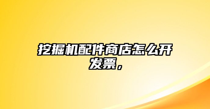 挖掘機配件商店怎么開發(fā)票，