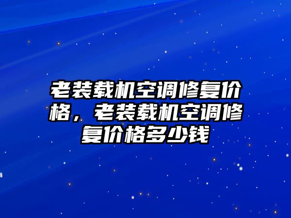 老裝載機(jī)空調(diào)修復(fù)價(jià)格，老裝載機(jī)空調(diào)修復(fù)價(jià)格多少錢