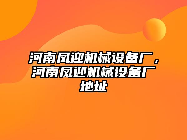 河南鳳迎機(jī)械設(shè)備廠，河南鳳迎機(jī)械設(shè)備廠地址