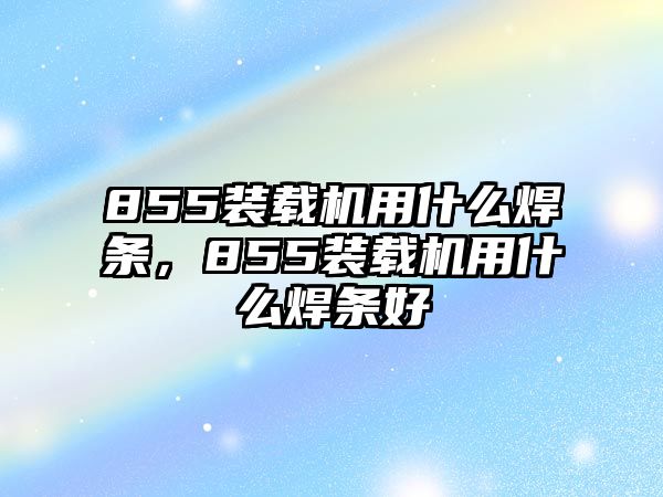 855裝載機(jī)用什么焊條，855裝載機(jī)用什么焊條好