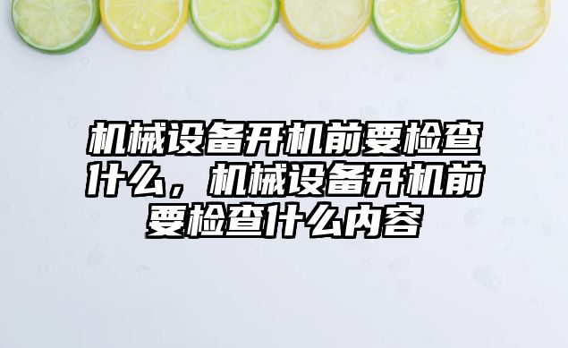 機械設(shè)備開機前要檢查什么，機械設(shè)備開機前要檢查什么內(nèi)容