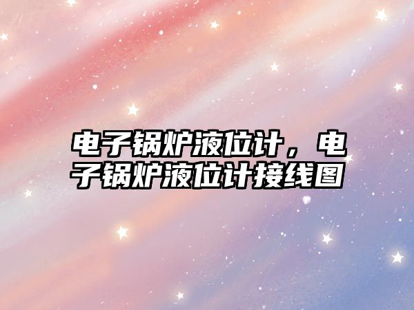 電子鍋爐液位計，電子鍋爐液位計接線圖