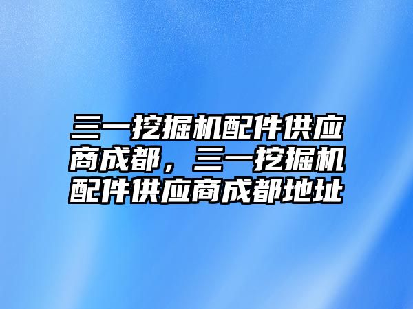 三一挖掘機(jī)配件供應(yīng)商成都，三一挖掘機(jī)配件供應(yīng)商成都地址