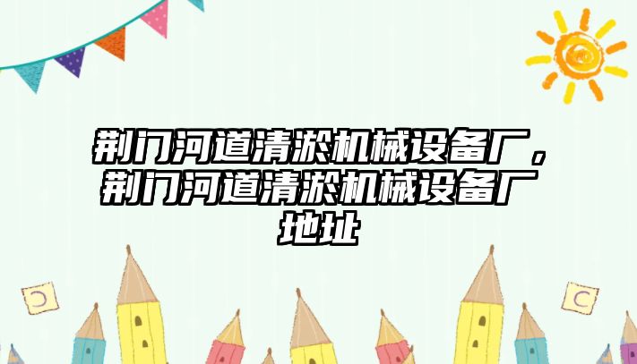 荊門河道清淤機械設(shè)備廠，荊門河道清淤機械設(shè)備廠地址