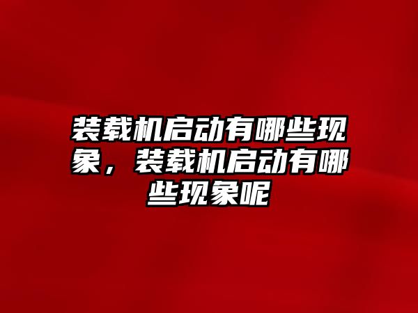 裝載機啟動有哪些現(xiàn)象，裝載機啟動有哪些現(xiàn)象呢