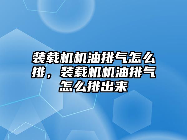 裝載機機油排氣怎么排，裝載機機油排氣怎么排出來