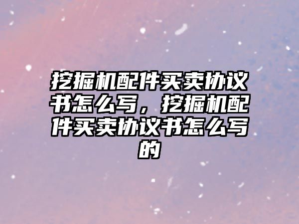 挖掘機配件買賣協(xié)議書怎么寫，挖掘機配件買賣協(xié)議書怎么寫的