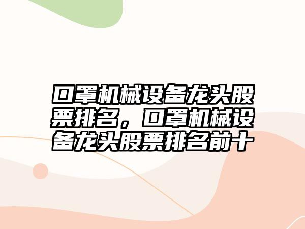 口罩機(jī)械設(shè)備龍頭股票排名，口罩機(jī)械設(shè)備龍頭股票排名前十