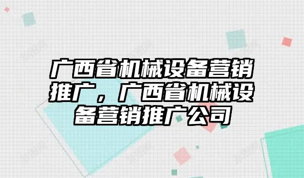 廣西省機械設(shè)備營銷推廣，廣西省機械設(shè)備營銷推廣公司